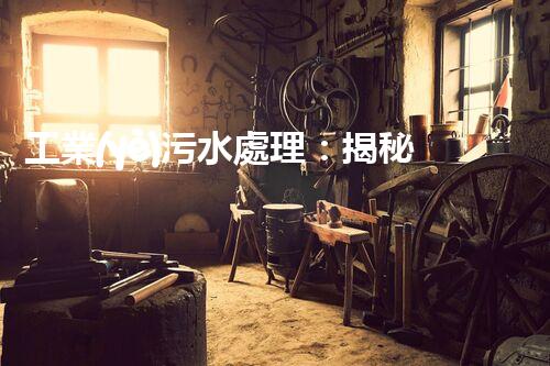 工業(yè)污水處理：揭秘背后的奇妙科技！